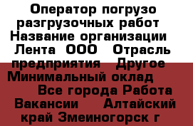 Оператор погрузо-разгрузочных работ › Название организации ­ Лента, ООО › Отрасль предприятия ­ Другое › Минимальный оклад ­ 29 000 - Все города Работа » Вакансии   . Алтайский край,Змеиногорск г.